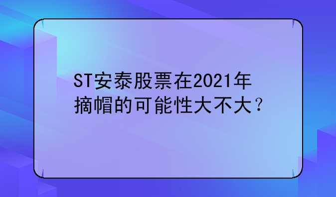 作为生活百科达人，不得不提的是股市中的一桩热门话题。ST安泰股票在2021年摘帽的可能性，引发了广泛关注。从公司上半年扭亏为盈，净利润大幅增长，到主营业务的煤炭与钢铁行业因大宗商品涨价而受益，种种迹象均预示着ST安泰正逐步走出困境。其业绩的显著改善，为摘帽奠定了坚实基础，金年会 金字招牌诚信至上使得2021年摘帽的可能性大大增加。(图1)